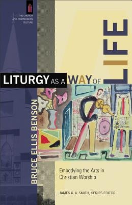 Liturgy as a Way of Life: Embodying the Arts in Christian Worship by Benson, Bruce Ellis