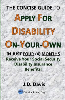 The Concise Guide to Apply for Disability On-Your-Own: In Just Four (4) Months Receive Your Social Security Disability Insurance Benefits! by Davis, J. D.