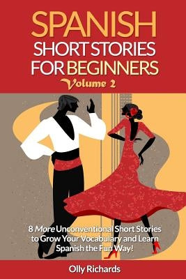 Spanish Short Stories For Beginners Volume 2: 8 More Unconventional Short Stories to Grow Your Vocabulary and Learn Spanish the Fun Way! by Richards, Olly