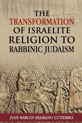 The Transformation of Israelite Religion to Rabbinic Judaism by Bejarano Gutierrez, Juan Marcos