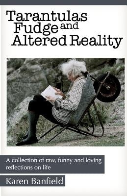 Tarantulas Fudge and Altered Reality: A collection of raw, funny and loving reflections on life by Banfield, Karen