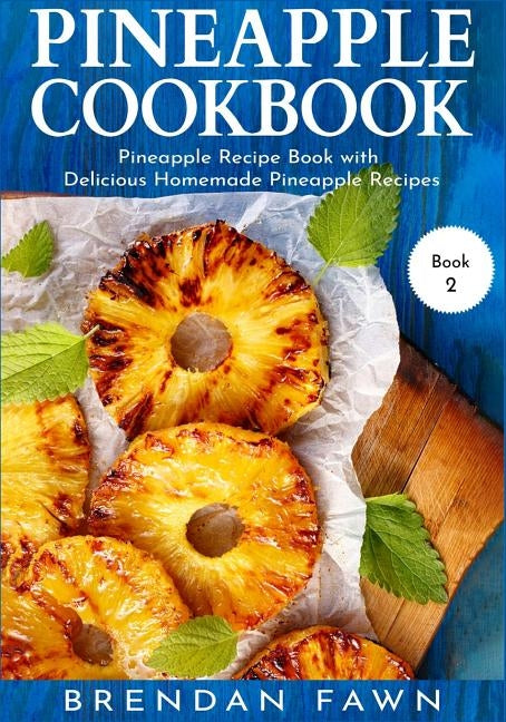 Pineapple Cookbook: Pineapple Recipe Book with Delicious Homemade Pineapple Recipes by Fawn, Brendan