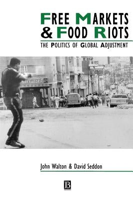 Free Markets & Food Riots: The Politics of Global Adjustment by Walton, John K.
