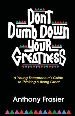 Don't Dumb Down Your Greatness: A Young Entrepreneur's Guide to Thinking & Being Great by Frasier, Anthony