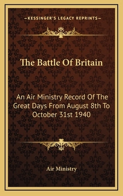 The Battle of Britain: An Air Ministry Record of the Great Days from August 8th to October 31st 1940 by Air Ministry, Ministry