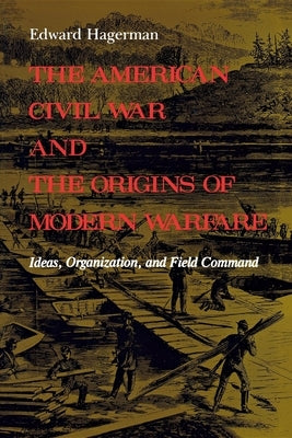 The American Civil War and the Origins of Modern Warfare: Ideas, Organization, and Field Command by Hagerman, Edward