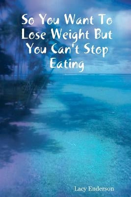 So You Want to Lose Weight But You Can't Stop Eating by Enderson, Lacy