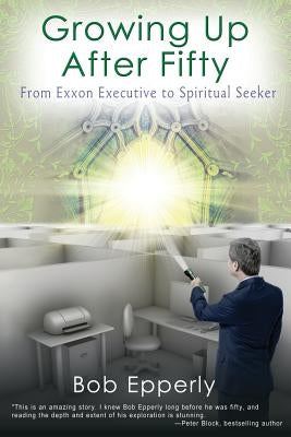 Growing Up After Fifty: From EXXON Executive to Spiritual Seeker by Epperly, William Robert