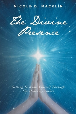 The Divine Presence: Getting To Know Yourself Through The Heavenly Father by Macklin, Nicole D.