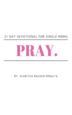 Pray.: 21 Day Devotional for Single Moms by Rausch Peralta, Claritza