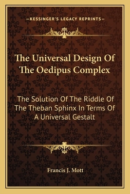 The Universal Design of the Oedipus Complex: The Solution of the Riddle of the Theban Sphinx in Terms of a Universal Gestalt by Mott, Francis J.