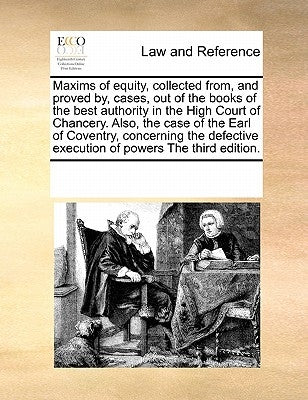 Maxims of Equity, Collected From, and Proved By, Cases, Out of the Books of the Best Authority in the High Court of Chancery. Also, the Case of the Ea by Multiple Contributors