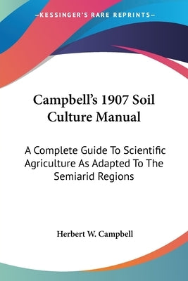 Campbell's 1907 Soil Culture Manual: A Complete Guide To Scientific Agriculture As Adapted To The Semiarid Regions by Campbell, Herbert W.