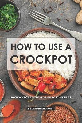 How to use a Crockpot: 30 Crockpot Recipes for Busy Schedules by Jones, Jennifer