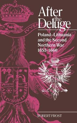 After the Deluge: Poland-Lithuania and the Second Northern War, 1655-1660 by Frost, Robert I.