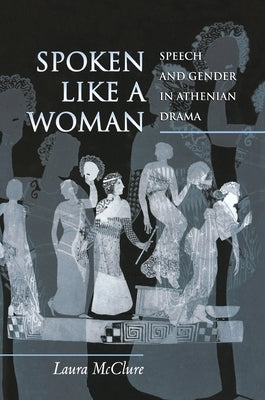 Spoken Like a Woman: Speech and Gender in Athenian Drama by McClure, Laura