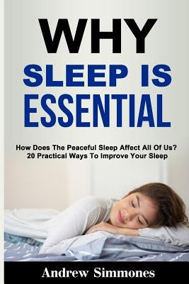 Sleep: Why Sleep is Essential: How Does The Peaceful Sleep Affect All Of Us? 20 Practical Ways To Improve Your Sleep by Simmones, Andrew