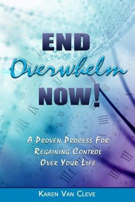 End Overwhelm Now: A Proven Process for Regaining Control of Your Life by Van Cleve, Karen
