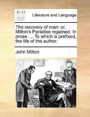 The Recovery of Man: Or, Milton's Paradise Regained. in Prose. ... to Which Is Prefixed, the Life of the Author. by Milton, John
