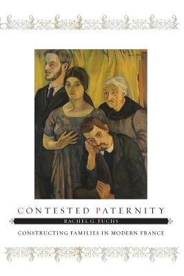 Contested Paternity: Constructing Families in Modern France by Fuchs, Rachel G.