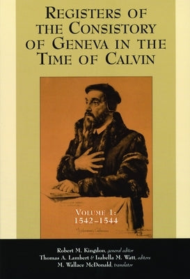 Registers of the Consistory of Geneva in the Time of Calvin: Volume 1, 1542-1544 by Kingdon, Robert M.