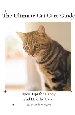 The Ultimate Cat Care Guide: Expert Tips for Happy and Healthy Cats by Thompson, Samantha D.
