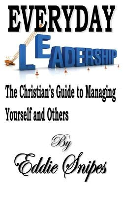 Everyday Leadership: The Christian's Guide to Managing Yourself and Others by Snipes, Eddie