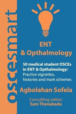 OSCEsmart - 50 medical student OSCEs in ENT & Opthalmology: Vignettes, histories and mark schemes for your finals. by Thenabadu, Sam