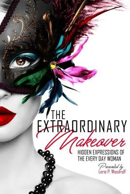 The Extraordinary Makeover: Hidden Expressions Of The Every Day Woman by Woodruff, Lorie P.