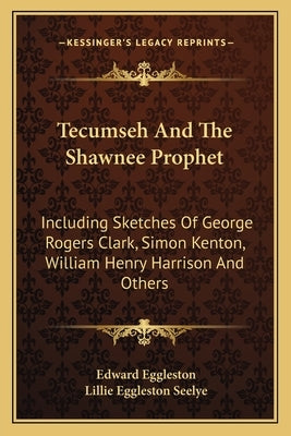 Tecumseh and the Shawnee Prophet: Including Sketches of George Rogers Clark, Simon Kenton, William Henry Harrison and Others by Eggleston, Edward