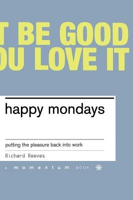 Happy Mondays: Putting the Pleasure Back Into Work by Reeves, Richard