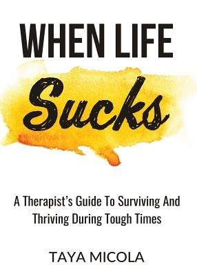 When Life Sucks: A Therapist's Guide To Surviving And Thriving During Tough Times by Micola, Taya