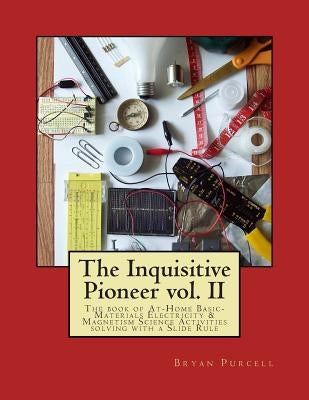 The Inquisitive Pioneer vol. II: The book of At-Home Basic-Materials Electricity & Magnetism Science Activities solving with a Slide Rule by Purcell, Bryan