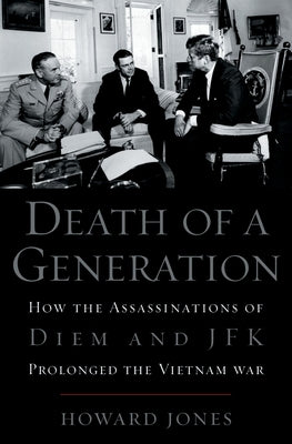 Death of a Generation: How the Assassinations of Diem and JFK Prolonged the Vietnam War by Jones, Howard