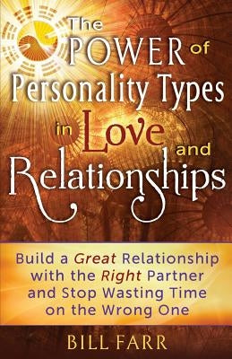 The Power of Personality Types in Love and Relationships: Build a Great Relationship with the Right Partner and Stop Wasting Time on the Wrong One by Farr, Bill