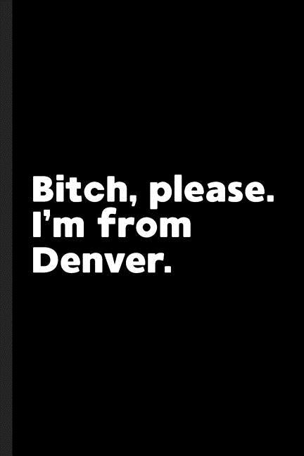 Bitch, Please. I'm From Denver.: A Vulgar Adult Composition Book for a Native Denver, CO Resident by Journals, Denver