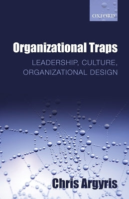 Organizational Traps: Leadership, Culture, Organizational Design by Argyris, Chris