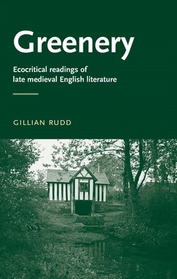 Greenery: Ecocritical Readings of Late Medieval English Literature by Rudd, Gillian
