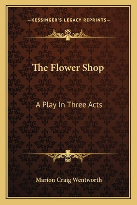 The Flower Shop: A Play in Three Acts by Wentworth, Marion Craig