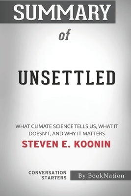 Summary of Unsettled: What Climate Science Tells Us, What It Doesn't, and Why It Matters by Steven E. Koonin: Conversation Starters by Booknation