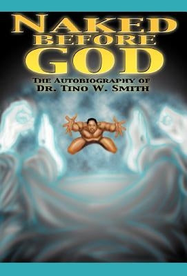 Naked Before God: The Autobiography of Dr. Tino W. Smith Sr. by Smith, Tino W., Sr.