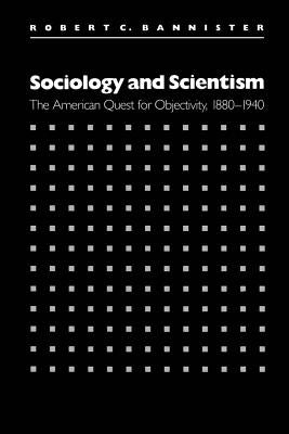 Sociology and Scientism: The American Quest for Objectivity, 1880-1940 by Bannister, Robert C.