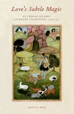 Love's Subtle Magic: An Indian Islamic Literary Tradition, 1379-1545 by Behl, Aditya