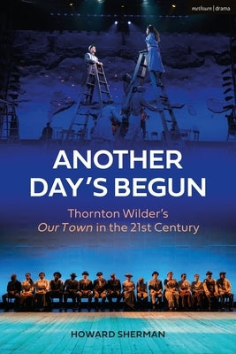 Another Day's Begun: Thornton Wilder's Our Town in the 21st Century by Sherman, Howard