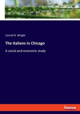 The Italians in Chicago: A social and economic study by Wright, Carroll D.