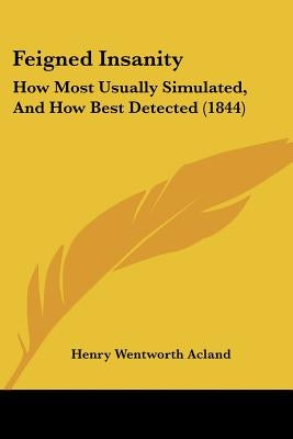 Feigned Insanity: How Most Usually Simulated, and How Best Detected (1844) by Acland, Henry Wentworth