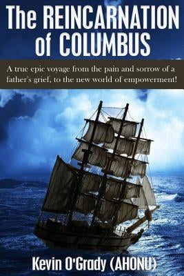 The Reincarnation of Columbus: A true epic voyage from the pain and sorrow of a father's grief, to the new world of forgiveness and love. by O'Grady (Ahonu), Kevin