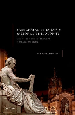 From Moral Theology to Moral Philosophy: Cicero and Visions of Humanity from Locke to Hume by Stuart-Buttle, Tim