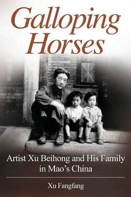 Galloping Horses: Artist Xu Beihong and His Family in Mao's China by Fangfang, Xu
