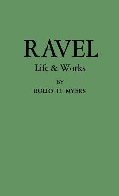 Ravel: His Life and Works by Myers, Rollo H.